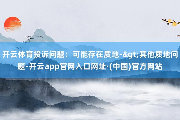 开云体育投诉问题：可能存在质地->其他质地问题-开云app官网入口网址·(中国)官方网站