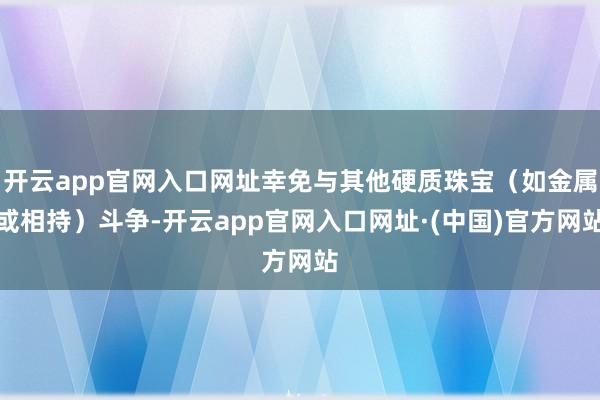 开云app官网入口网址幸免与其他硬质珠宝（如金属或相持）斗争-开云app官网入口网址·(中国)官方网站