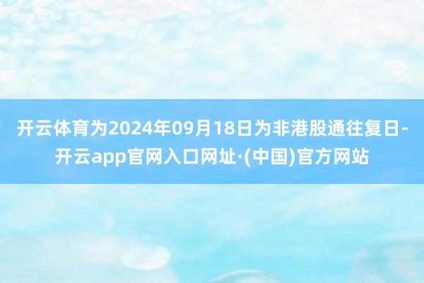 开云体育为2024年09月18日为非港股通往复日-开云app官网入口网址·(中国)官方网站
