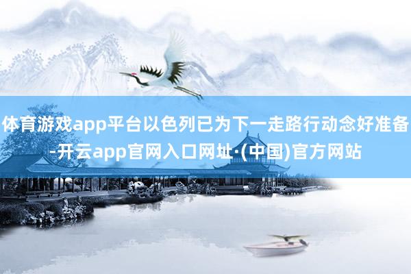 体育游戏app平台以色列已为下一走路行动念好准备-开云app官网入口网址·(中国)官方网站
