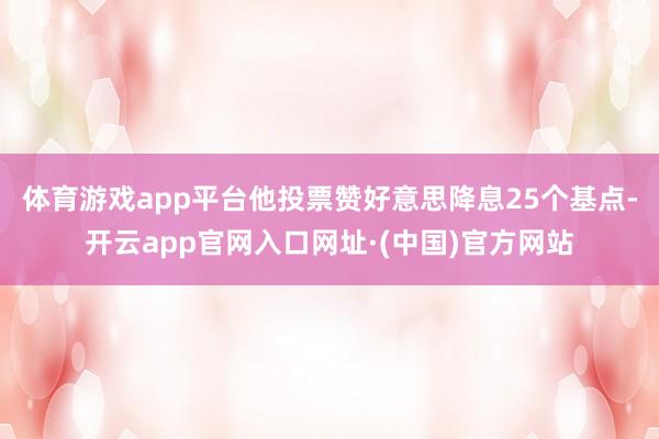 体育游戏app平台他投票赞好意思降息25个基点-开云app官网入口网址·(中国)官方网站