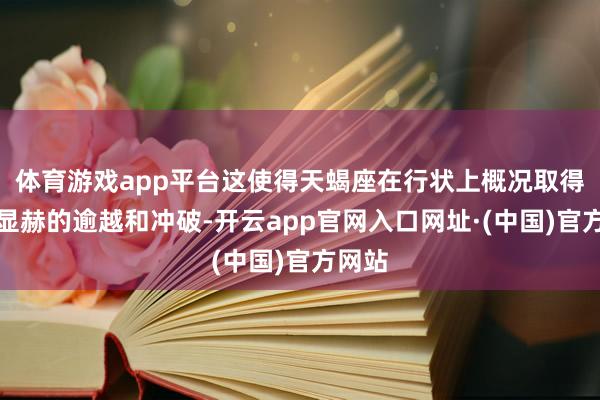 体育游戏app平台这使得天蝎座在行状上概况取得愈加显赫的逾越和冲破-开云app官网入口网址·(中国)官方网站