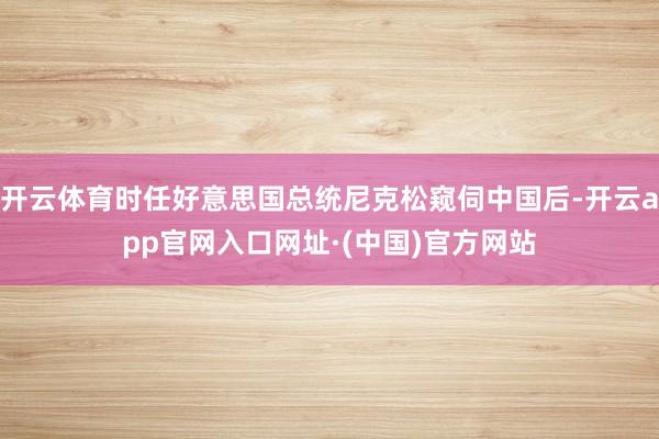 开云体育时任好意思国总统尼克松窥伺中国后-开云app官网入口网址·(中国)官方网站