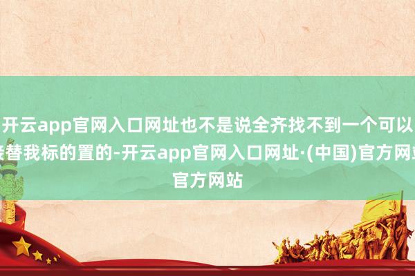 开云app官网入口网址也不是说全齐找不到一个可以接替我标的置的-开云app官网入口网址·(中国)官方网站