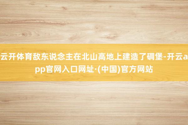 云开体育敌东说念主在北山高地上建造了碉堡-开云app官网入口网址·(中国)官方网站