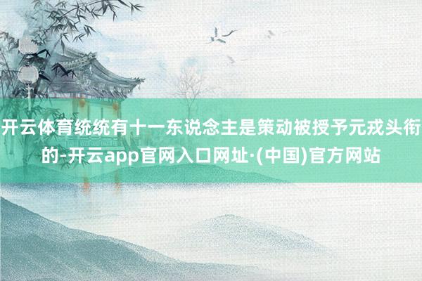 开云体育统统有十一东说念主是策动被授予元戎头衔的-开云app官网入口网址·(中国)官方网站