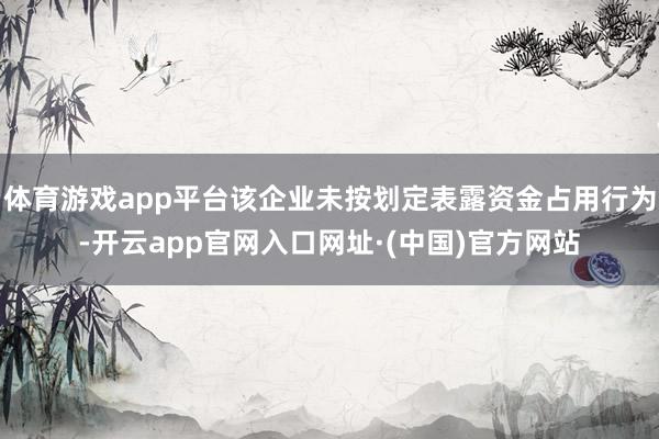 体育游戏app平台该企业未按划定表露资金占用行为-开云app官网入口网址·(中国)官方网站