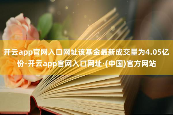 开云app官网入口网址该基金最新成交量为4.05亿份-开云app官网入口网址·(中国)官方网站