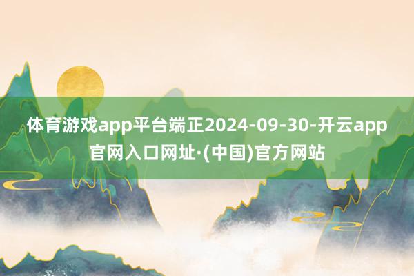 体育游戏app平台端正2024-09-30-开云app官网入口网址·(中国)官方网站
