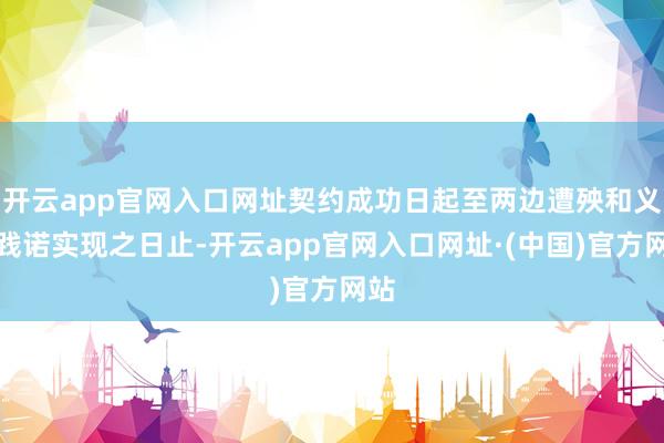 开云app官网入口网址契约成功日起至两边遭殃和义务践诺实现之日止-开云app官网入口网址·(中国)官方网站