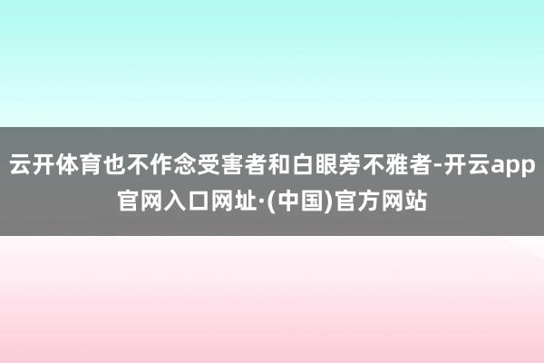 云开体育也不作念受害者和白眼旁不雅者-开云app官网入口网址·(中国)官方网站