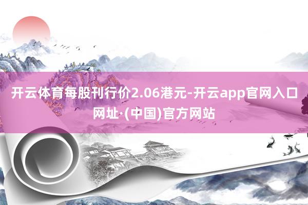 开云体育每股刊行价2.06港元-开云app官网入口网址·(中国)官方网站
