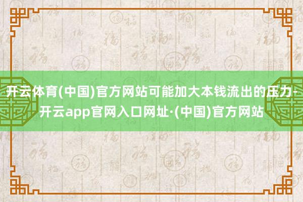 开云体育(中国)官方网站可能加大本钱流出的压力-开云app官网入口网址·(中国)官方网站