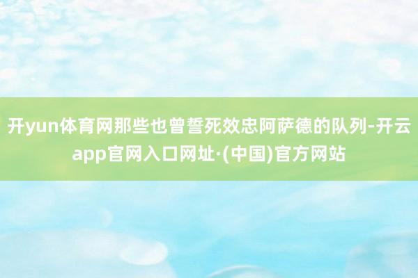 开yun体育网那些也曾誓死效忠阿萨德的队列-开云app官网入口网址·(中国)官方网站