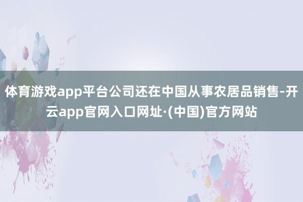 体育游戏app平台公司还在中国从事农居品销售-开云app官网入口网址·(中国)官方网站