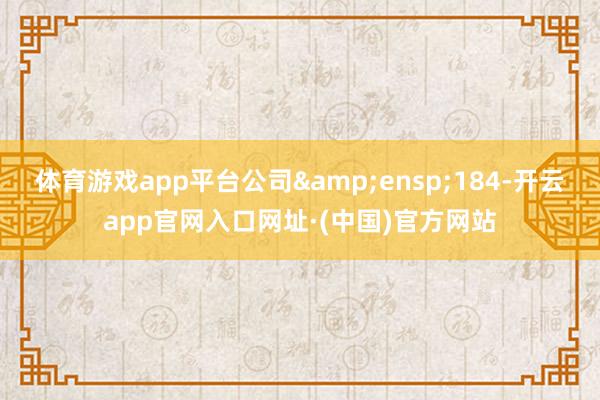 体育游戏app平台公司 184-开云app官网入口网址·(中国)官方网站