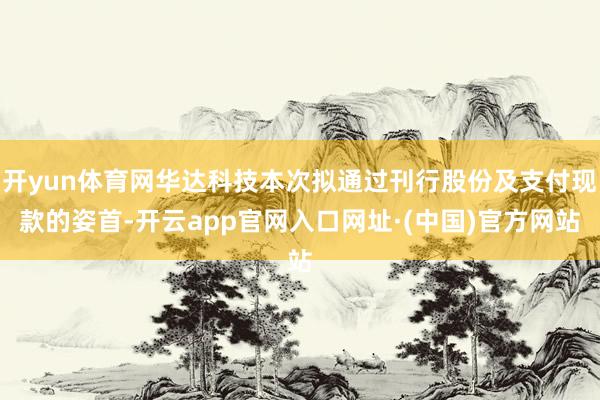 开yun体育网华达科技本次拟通过刊行股份及支付现款的姿首-开云app官网入口网址·(中国)官方网站