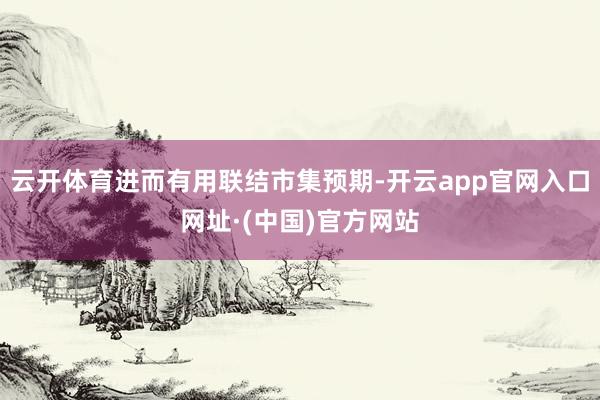 云开体育进而有用联结市集预期-开云app官网入口网址·(中国)官方网站