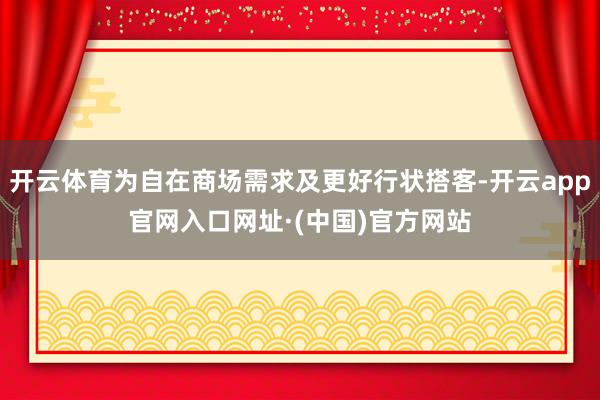 开云体育为自在商场需求及更好行状搭客-开云app官网入口网址·(中国)官方网站