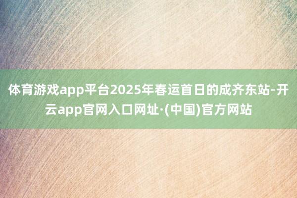 体育游戏app平台2025年春运首日的成齐东站-开云app官网入口网址·(中国)官方网站