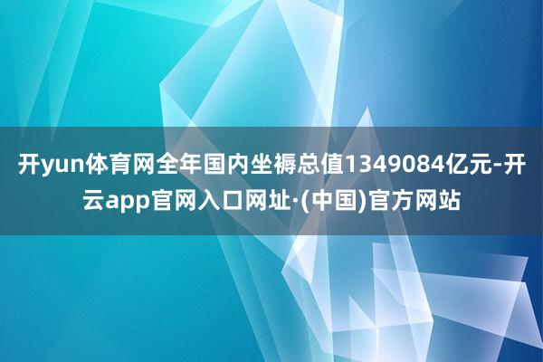 开yun体育网全年国内坐褥总值1349084亿元-开云app官网入口网址·(中国)官方网站