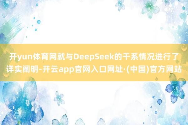 开yun体育网就与DeepSeek的干系情况进行了详实阐明-开云app官网入口网址·(中国)官方网站