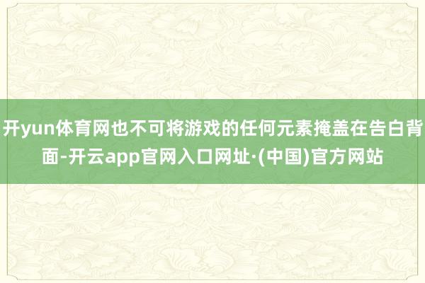 开yun体育网也不可将游戏的任何元素掩盖在告白背面-开云app官网入口网址·(中国)官方网站