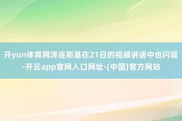开yun体育网泽连斯基在21日的视频讲话中也闪现-开云app官网入口网址·(中国)官方网站