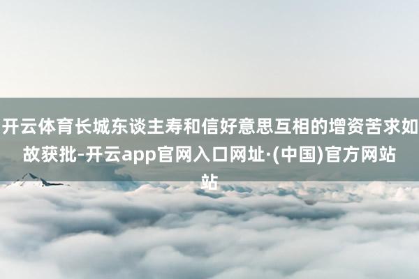 开云体育长城东谈主寿和信好意思互相的增资苦求如故获批-开云app官网入口网址·(中国)官方网站