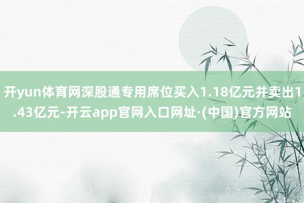 开yun体育网深股通专用席位买入1.18亿元并卖出1.43亿元-开云app官网入口网址·(中国)官方网站