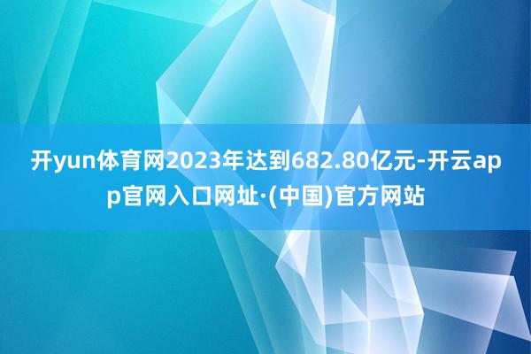 开yun体育网2023年达到682.80亿元-开云app官网入口网址·(中国)官方网站