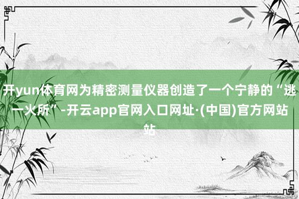开yun体育网为精密测量仪器创造了一个宁静的“逃一火所”-开云app官网入口网址·(中国)官方网站