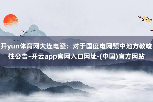 开yun体育网大连电瓷：对于国度电网预中地方教唆性公告-开云app官网入口网址·(中国)官方网站