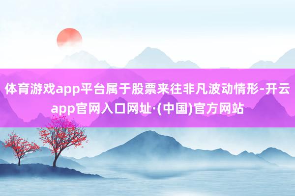 体育游戏app平台属于股票来往非凡波动情形-开云app官网入口网址·(中国)官方网站