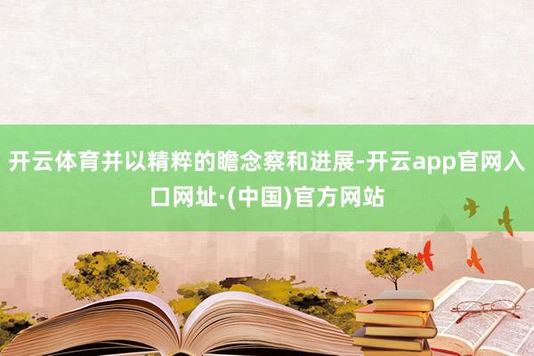 开云体育并以精粹的瞻念察和进展-开云app官网入口网址·(中国)官方网站