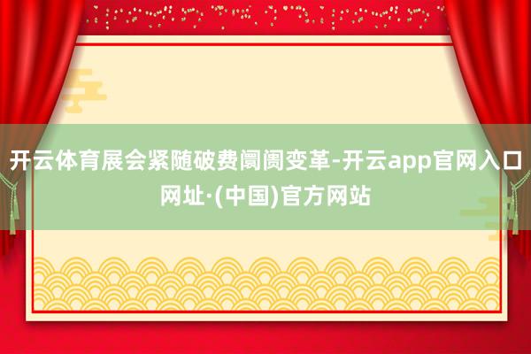 开云体育展会紧随破费阛阓变革-开云app官网入口网址·(中国)官方网站