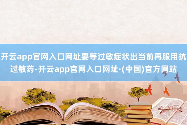开云app官网入口网址要等过敏症状出当前再服用抗过敏药-开云app官网入口网址·(中国)官方网站
