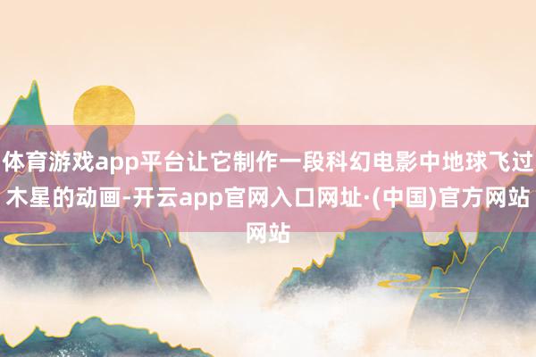 体育游戏app平台让它制作一段科幻电影中地球飞过木星的动画-开云app官网入口网址·(中国)官方网站
