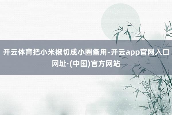 开云体育把小米椒切成小圈备用-开云app官网入口网址·(中国)官方网站