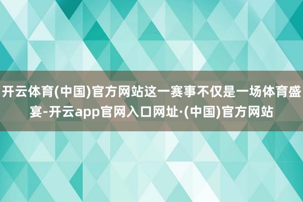 开云体育(中国)官方网站这一赛事不仅是一场体育盛宴-开云app官网入口网址·(中国)官方网站