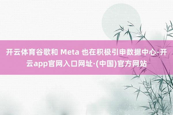 开云体育谷歌和 Meta 也在积极引申数据中心-开云app官网入口网址·(中国)官方网站