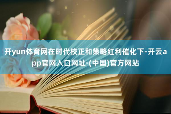开yun体育网在时代校正和策略红利催化下-开云app官网入口网址·(中国)官方网站
