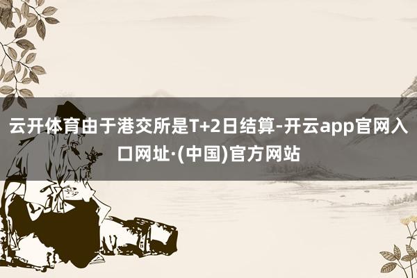 云开体育由于港交所是T+2日结算-开云app官网入口网址·(中国)官方网站