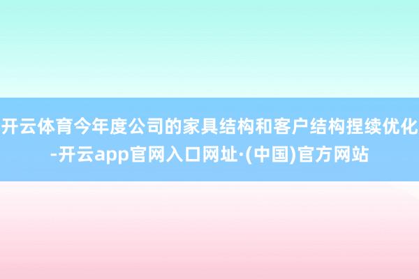 开云体育今年度公司的家具结构和客户结构捏续优化-开云app官网入口网址·(中国)官方网站