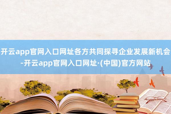开云app官网入口网址各方共同探寻企业发展新机会-开云app官网入口网址·(中国)官方网站