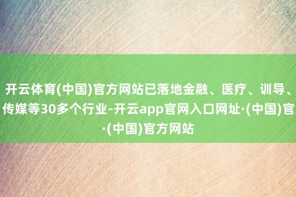 开云体育(中国)官方网站已落地金融、医疗、训导、文旅、传媒等30多个行业-开云app官网入口网址·(中国)官方网站