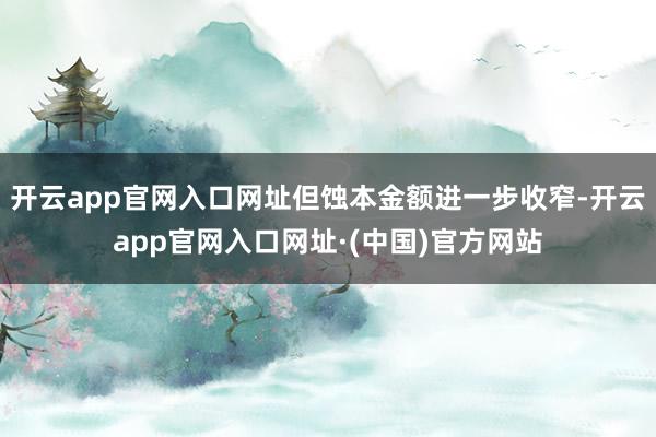 开云app官网入口网址但蚀本金额进一步收窄-开云app官网入口网址·(中国)官方网站