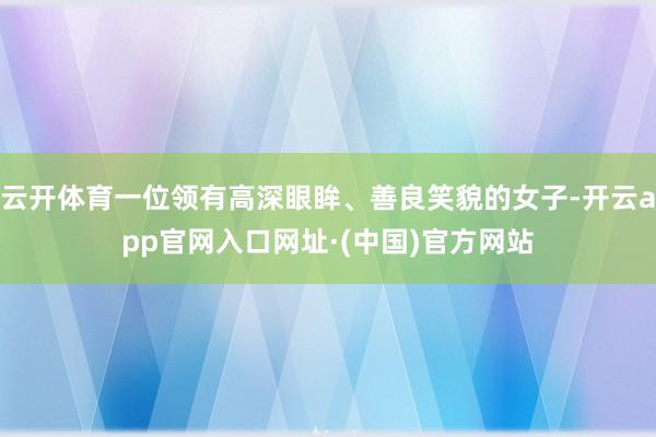 云开体育一位领有高深眼眸、善良笑貌的女子-开云app官网入口网址·(中国)官方网站