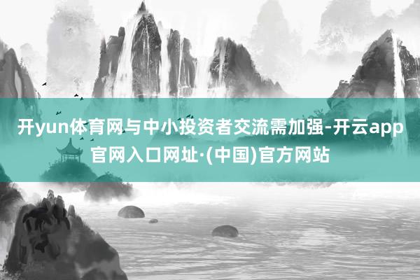 开yun体育网与中小投资者交流需加强-开云app官网入口网址·(中国)官方网站