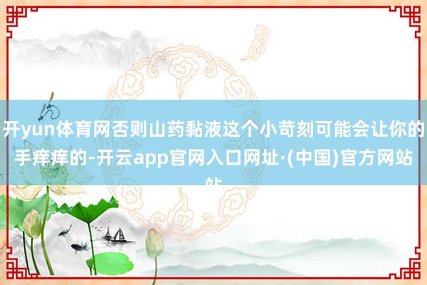 开yun体育网否则山药黏液这个小苛刻可能会让你的手痒痒的-开云app官网入口网址·(中国)官方网站